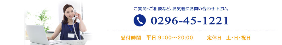 電話：0296-45-1221　営業時間　9:00 - 20:00　　定休日：土日、祝日